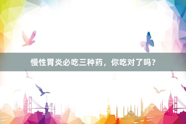 慢性胃炎必吃三种药，你吃对了吗？