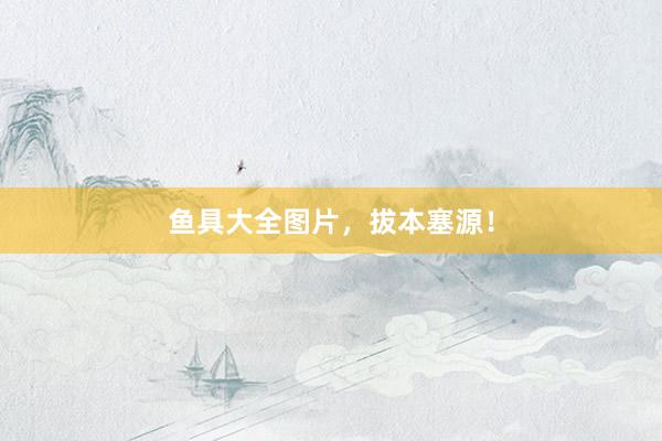 鱼具大全图片，拔本塞源！