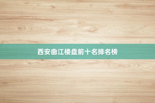 西安曲江楼盘前十名排名榜